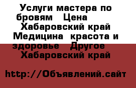 Услуги мастера по бровям › Цена ­ 500 - Хабаровский край Медицина, красота и здоровье » Другое   . Хабаровский край